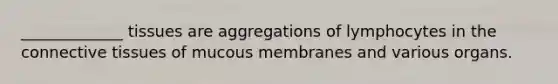 _____________ tissues are aggregations of lymphocytes in the <a href='https://www.questionai.com/knowledge/kYDr0DHyc8-connective-tissue' class='anchor-knowledge'>connective tissue</a>s of mucous membranes and various organs.