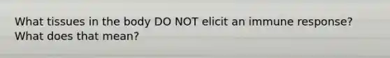 What tissues in the body DO NOT elicit an immune response? What does that mean?