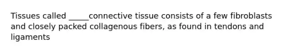 Tissues called _____connective tissue consists of a few fibroblasts and closely packed collagenous fibers, as found in tendons and ligaments