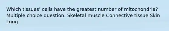 Which tissues' cells have the greatest number of mitochondria? Multiple choice question. Skeletal muscle <a href='https://www.questionai.com/knowledge/kYDr0DHyc8-connective-tissue' class='anchor-knowledge'>connective tissue</a> Skin Lung