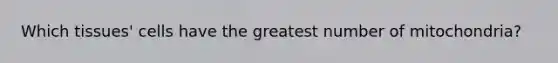 Which tissues' cells have the greatest number of mitochondria?