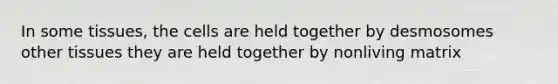 In some tissues, the cells are held together by desmosomes other tissues they are held together by nonliving matrix