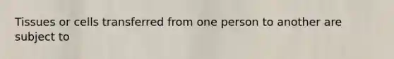 Tissues or cells transferred from one person to another are subject to