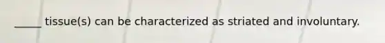 _____ tissue(s) can be characterized as striated and involuntary.