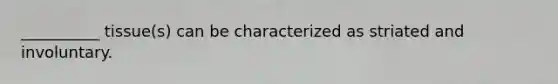 __________ tissue(s) can be characterized as striated and involuntary.