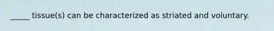 _____ tissue(s) can be characterized as striated and voluntary.