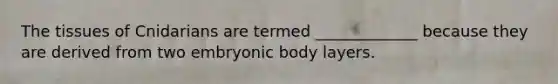 The tissues of Cnidarians are termed _____________ because they are derived from two embryonic body layers.