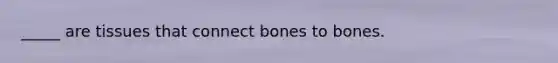 _____ are tissues that connect bones to bones.