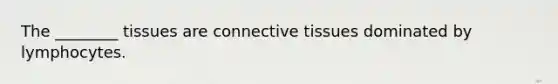 The ________ tissues are <a href='https://www.questionai.com/knowledge/kYDr0DHyc8-connective-tissue' class='anchor-knowledge'>connective tissue</a>s dominated by lymphocytes.