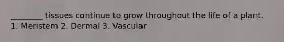 ________ tissues continue to grow throughout the life of a plant. 1. Meristem 2. Dermal 3. Vascular