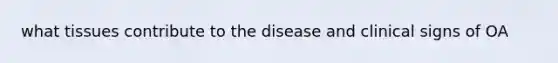 what tissues contribute to the disease and clinical signs of OA