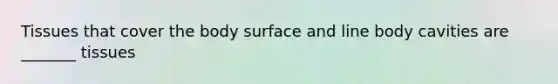 Tissues that cover the body surface and line body cavities are _______ tissues