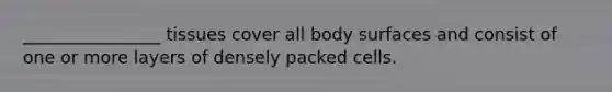 ________________ tissues cover all body surfaces and consist of one or more layers of densely packed cells.