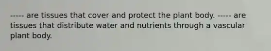 ----- are tissues that cover and protect the <a href='https://www.questionai.com/knowledge/kv6O590eut-plant-body' class='anchor-knowledge'>plant body</a>. ----- are tissues that distribute water and nutrients through a vascular plant body.