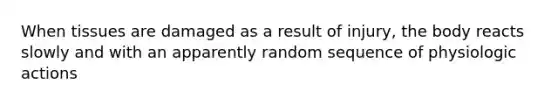 When tissues are damaged as a result of injury, the body reacts slowly and with an apparently random sequence of physiologic actions