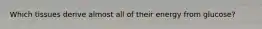 Which tissues derive almost all of their energy from glucose?