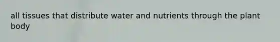 all tissues that distribute water and nutrients through the <a href='https://www.questionai.com/knowledge/kv6O590eut-plant-body' class='anchor-knowledge'>plant body</a>