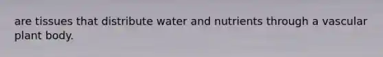 are tissues that distribute water and nutrients through a vascular <a href='https://www.questionai.com/knowledge/kv6O590eut-plant-body' class='anchor-knowledge'>plant body</a>.