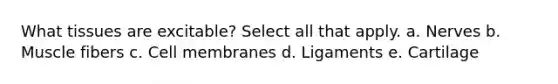 What tissues are excitable? Select all that apply. a. Nerves b. Muscle fibers c. Cell membranes d. Ligaments e. Cartilage