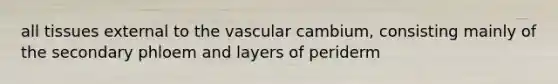 all tissues external to the vascular cambium, consisting mainly of the secondary phloem and layers of periderm