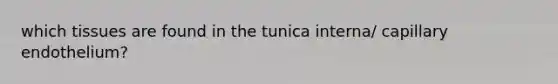 which tissues are found in the tunica interna/ capillary endothelium?