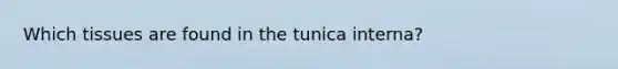 Which tissues are found in the tunica interna?