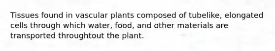 Tissues found in vascular plants composed of tubelike, elongated cells through which water, food, and other materials are transported throughtout the plant.