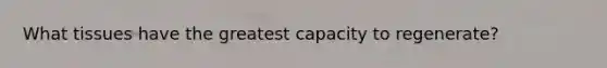 What tissues have the greatest capacity to regenerate?