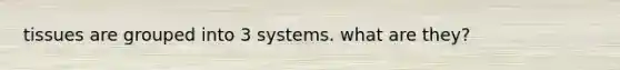 tissues are grouped into 3 systems. what are they?