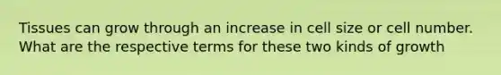 Tissues can grow through an increase in cell size or cell number. What are the respective terms for these two kinds of growth