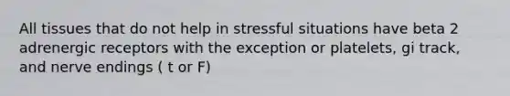 All tissues that do not help in stressful situations have beta 2 adrenergic receptors with the exception or platelets, gi track, and nerve endings ( t or F)