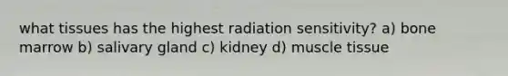 what tissues has the highest radiation sensitivity? a) bone marrow b) salivary gland c) kidney d) muscle tissue