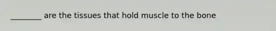 ________ are the tissues that hold muscle to the bone
