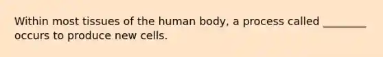 Within most tissues of the human body, a process called ________ occurs to produce new cells.