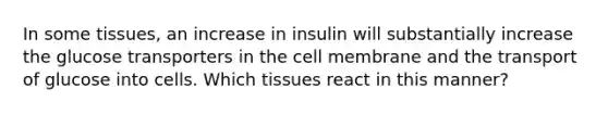 In some tissues, an increase in insulin will substantially increase the glucose transporters in the cell membrane and the transport of glucose into cells. Which tissues react in this manner?