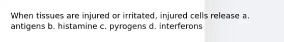 When tissues are injured or irritated, injured cells release a. antigens b. histamine c. pyrogens d. interferons