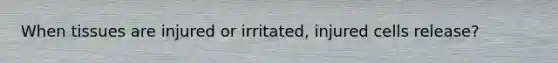 When tissues are injured or irritated, injured cells release?