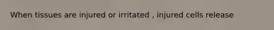 When tissues are injured or irritated , injured cells release
