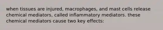 when tissues are injured, macrophages, and mast cells release chemical mediators, called inflammatory mediators. these chemical mediators cause two key effects: