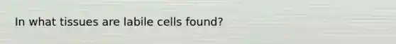 In what tissues are labile cells found?