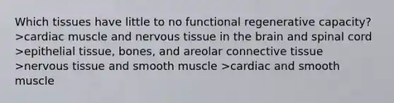 Which tissues have little to no functional regenerative capacity? >cardiac muscle and nervous tissue in the brain and spinal cord >epithelial tissue, bones, and areolar connective tissue >nervous tissue and smooth muscle >cardiac and smooth muscle