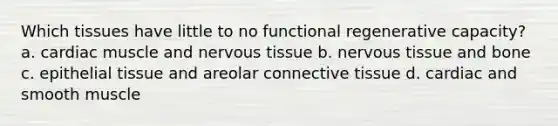 Which tissues have little to no functional regenerative capacity? a. cardiac muscle and nervous tissue b. nervous tissue and bone c. epithelial tissue and areolar connective tissue d. cardiac and smooth muscle