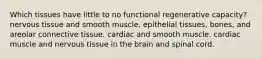 Which tissues have little to no functional regenerative capacity? nervous tissue and smooth muscle. epithelial tissues, bones, and areolar connective tissue. cardiac and smooth muscle. cardiac muscle and nervous tissue in the brain and spinal cord.