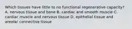 Which tissues have little to no functional regenerative capacity? A. nervous tissue and bone B. cardiac and smooth muscle C. cardiac muscle and nervous tissue D. epithelial tissue and areolar connective tissue