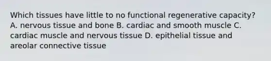 Which tissues have little to no functional regenerative capacity? A. nervous tissue and bone B. cardiac and smooth muscle C. cardiac muscle and nervous tissue D. epithelial tissue and areolar connective tissue