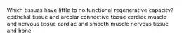 Which tissues have little to no functional regenerative capacity? epithelial tissue and areolar connective tissue cardiac muscle and nervous tissue cardiac and smooth muscle nervous tissue and bone