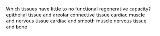 Which tissues have little to no functional regenerative capacity? epithelial tissue and areolar connective tissue cardiac muscle and nervous tissue cardiac and smooth muscle nervous tissue and bone