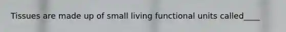 Tissues are made up of small living functional units called____