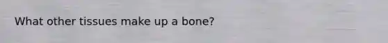 What other tissues make up a bone?