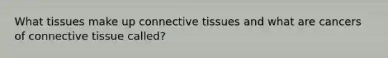 What tissues make up connective tissues and what are cancers of connective tissue called?